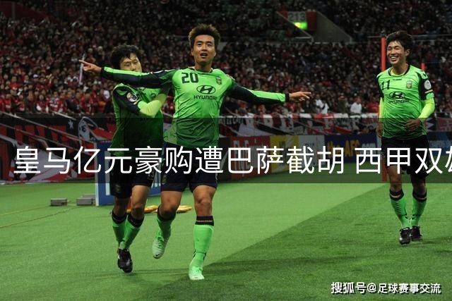 皇马亿元豪购遭巴萨截胡 西甲双雄引援暗战白热化
